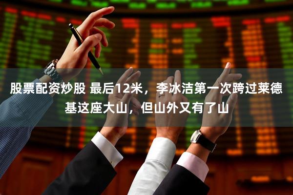 股票配资炒股 最后12米，李冰洁第一次跨过莱德基这座大山，但山外又有了山