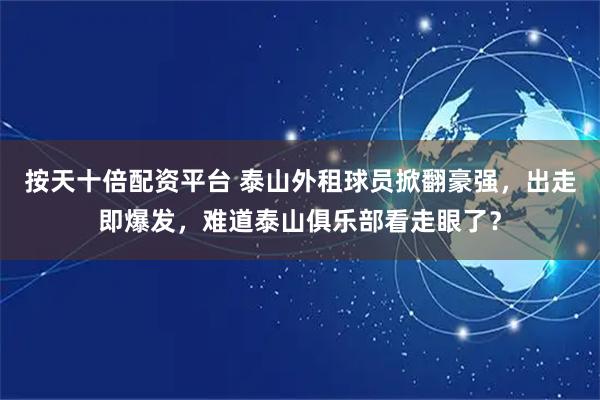 按天十倍配资平台 泰山外租球员掀翻豪强，出走即爆发，难道泰山俱乐部看走眼了？