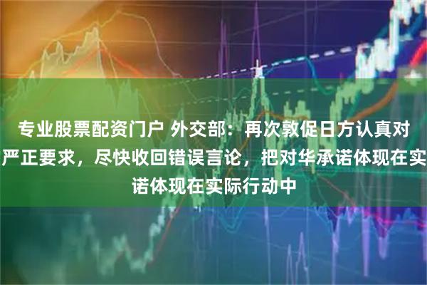 专业股票配资门户 外交部：再次敦促日方认真对待中方的严正要求，尽快收回错误言论，把对华承诺体现在实际行动中